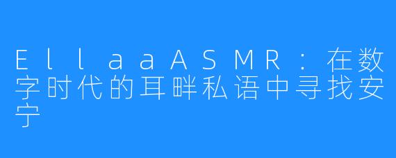 EllaaASMR:在数字时代的耳畔私语中寻找安宁