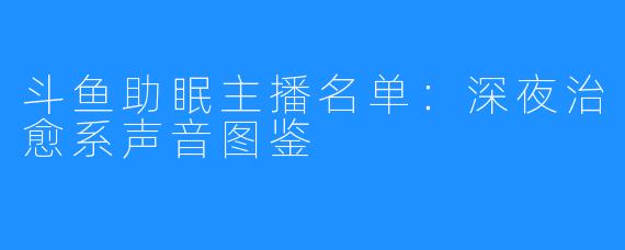 斗鱼助眠主播名单:深夜治愈系声音图鉴