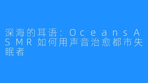 深海的耳语:OceansASMR如何用声音治愈都市失眠者