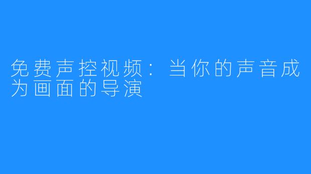 免费声控视频:当你的声音成为画面的导演