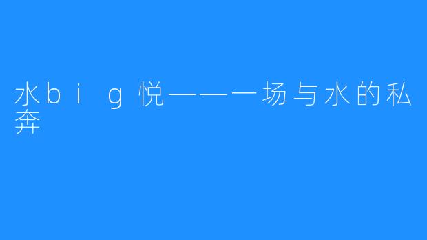 水big悦——一场与水的私奔