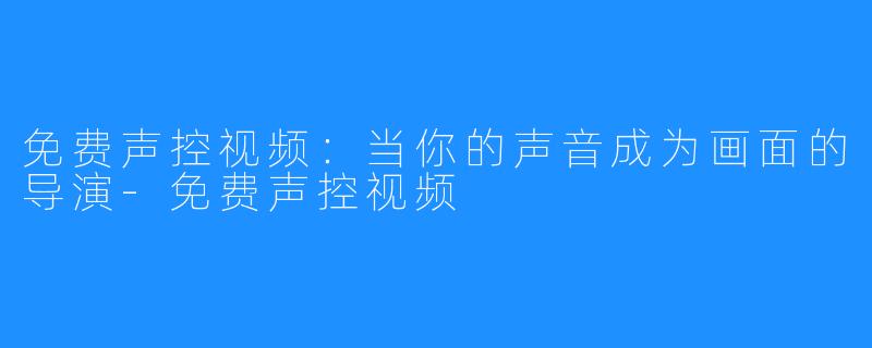 免费声控视频:当你的声音成为画面的导演-免费声控视频