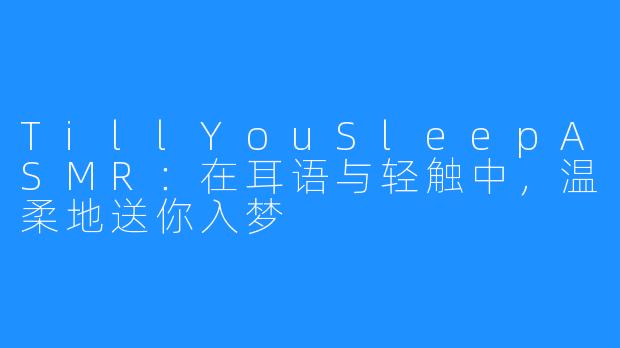 TillYouSleepASMR:在耳语与轻触中,温柔地送你入梦
