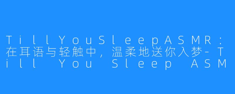 TillYouSleepASMR:在耳语与轻触中,温柔地送你入梦-Till You Sleep ASMR