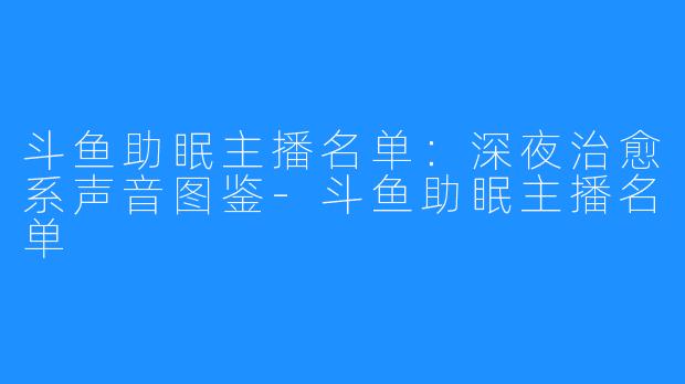 斗鱼助眠主播名单:深夜治愈系声音图鉴-斗鱼助眠主播名单