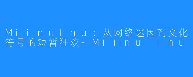 MiinuInu:从网络迷因到文化符号的短暂狂欢-Miinu Inu