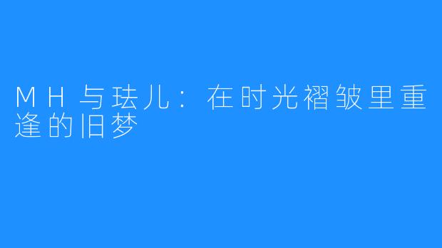 MH与珐儿:在时光褶皱里重逢的旧梦