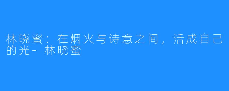 林晓蜜:在烟火与诗意之间,活成自己的光-林晓蜜