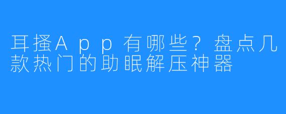 耳搔App有哪些?盘点几款热门的助眠解压神器