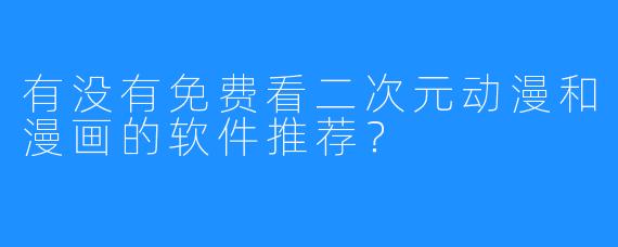 有没有免费看二次元动漫和漫画的软件推荐?
