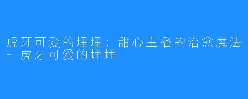 虎牙可爱的埋埋:甜心主播的治愈魔法-虎牙可爱的埋埋