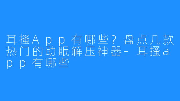 耳搔App有哪些?盘点几款热门的助眠解压神器-耳搔app有哪些