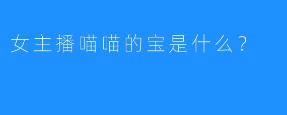 女主播喵喵的宝是什么?