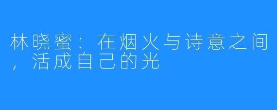 林晓蜜:在烟火与诗意之间,活成自己的光