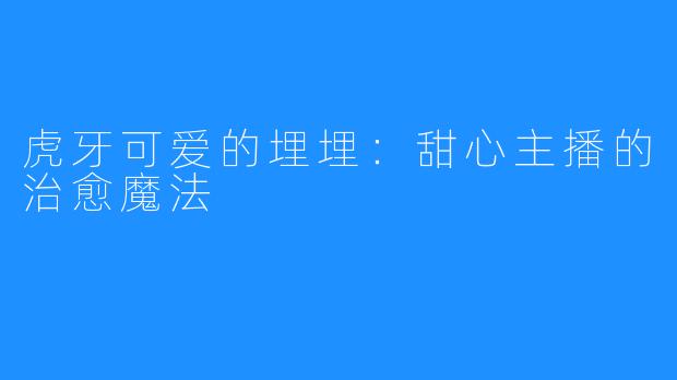 虎牙可爱的埋埋:甜心主播的治愈魔法